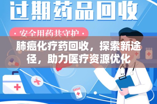宁德肺癌化疗药回收，探索新途径，助力医疗资源优化