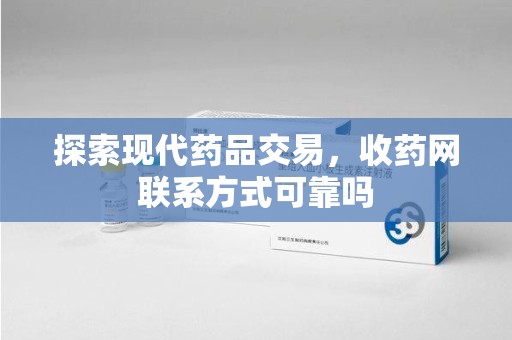 宁德探索现代药品交易，收药网联系方式可靠吗