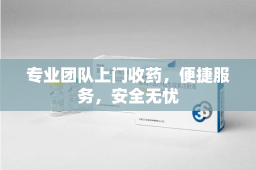 宁德专业团队上门收药，便捷服务，安全无忧