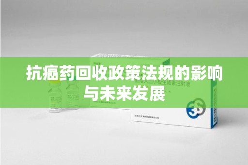 宁德抗癌药回收政策法规的影响与未来发展