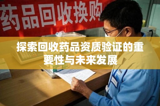 宁德探索回收药品资质验证的重要性与未来发展