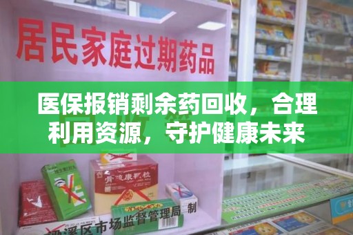 宁德医保报销剩余药回收，合理利用资源，守护健康未来
